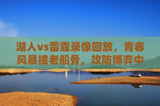 湖人vs雷霆录像回放，青春风暴撞老船骨，攻防博弈中的胜负密码，青春风暴撞老船骨，湖人雷霆攻防博弈胜负密码