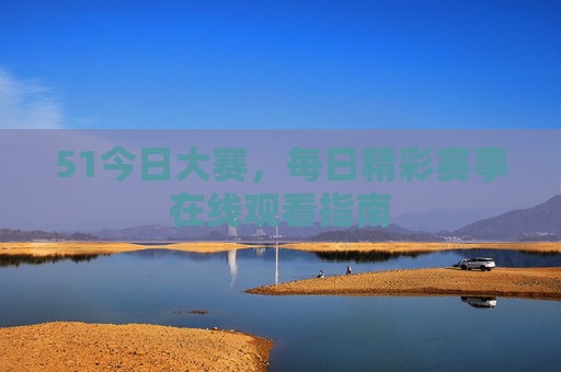 51今日大赛，每日精彩赛事在线观看指南