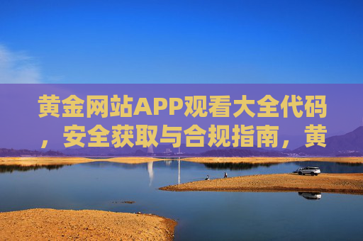 黄金网站APP观看大全代码，安全获取与合规指南，黄金网站APP观看大全代码安全获取与合规指南