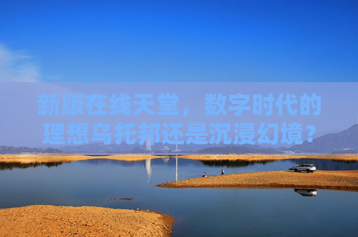 新版在线天堂，数字时代的理想乌托邦还是沉浸幻境？新版在线天堂，数字乌托邦还是沉浸幻境？