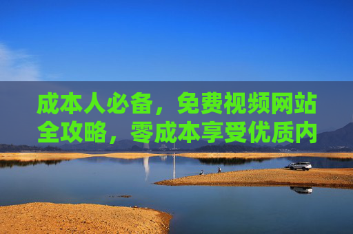 成本人必备，免费视频网站全攻略，零成本享受优质内容，省钱人必备，免费视频网站全攻略，零成本享优质内容