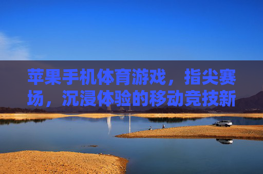 苹果手机体育游戏，指尖赛场，沉浸体验的移动竞技新风尚，苹果手机体育游戏，指尖赛场，沉浸体验的移动竞技新风尚