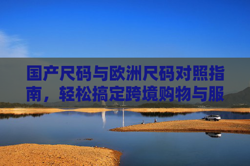 国产尺码与欧洲尺码对照指南，轻松搞定跨境购物与服装选购