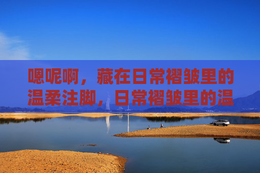 嗯呢啊，藏在日常褶皱里的温柔注脚，日常褶皱里的温柔注脚