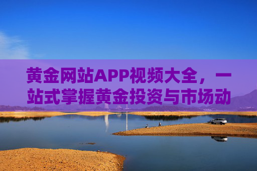 黄金网站APP视频大全，一站式掌握黄金投资与市场动态的宝藏平台