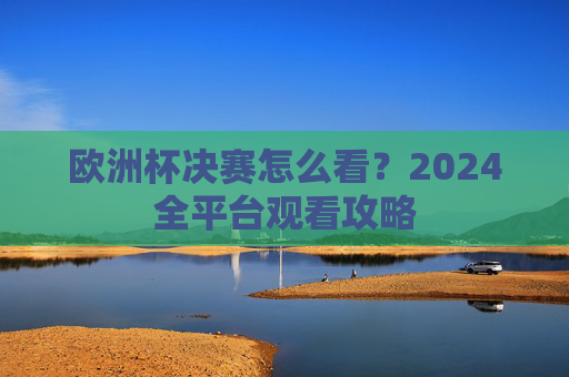 欧洲杯决赛怎么看？2024全平台观看攻略