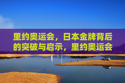 里约奥运会，日本金牌背后的突破与启示，里约奥运会日本金牌的突破与启示