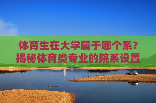 体育生在大学属于哪个系？揭秘体育类专业的院系设置与培养方向，体育生所属院系与专业培养方向揭秘