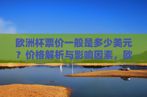 欧洲杯票价一般是多少美元？价格解析与影响因素，欧洲杯票价解析，美元价格及影响因素