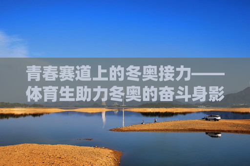 青春赛道上的冬奥接力——体育生助力冬奥的奋斗身影，青春赛道上的冬奥接力，体育生奋斗身影