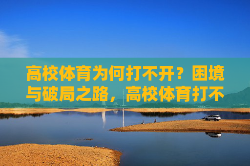 高校体育为何打不开？困境与破局之路，高校体育打不开，困局与破局之路