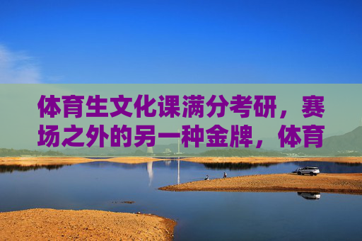 体育生文化课满分考研，赛场之外的另一种金牌，体育生文化课满分考研，赛场之外的另一种金牌