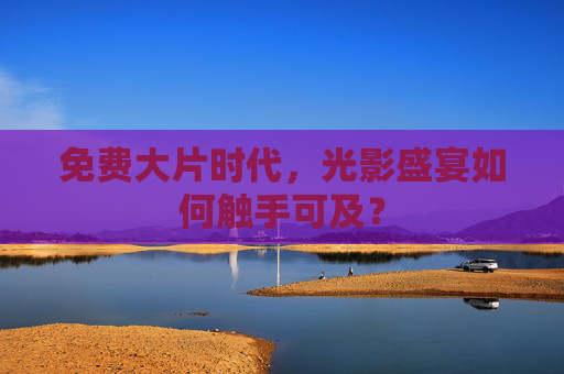 免费大片时代，光影盛宴如何触手可及？