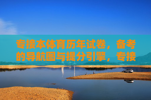 专接本体育历年试卷，备考的导航图与提分引擎，专接本体育历年试卷，备考导航图与提分引擎
