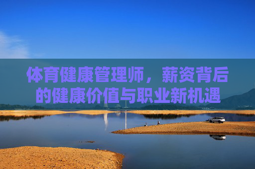 体育健康管理师，薪资背后的健康价值与职业新机遇