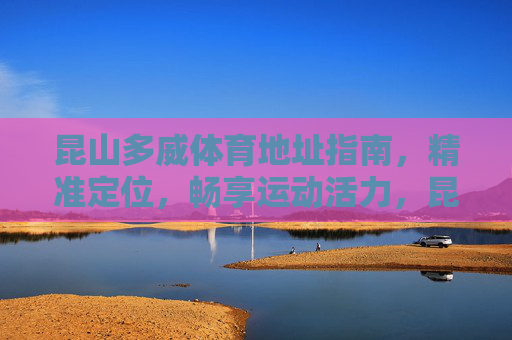 昆山多威体育地址指南，精准定位，畅享运动活力，昆山多威体育精准地址指南，畅享运动活力