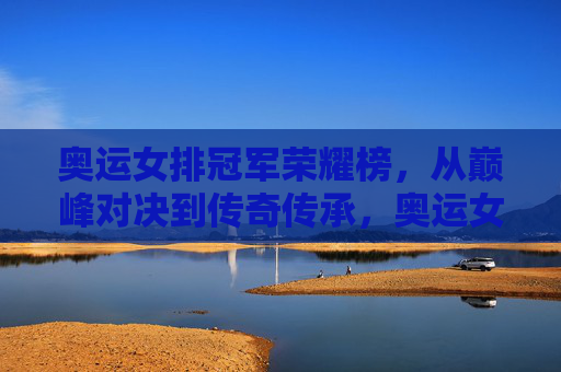 奥运女排冠军荣耀榜，从巅峰对决到传奇传承，奥运女排冠军荣耀榜，巅峰铸传奇，传承续荣光