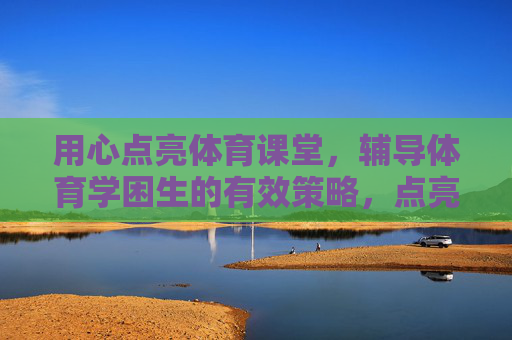 用心点亮体育课堂，辅导体育学困生的有效策略，点亮体育课堂，用心辅导体育学困生的有效策略