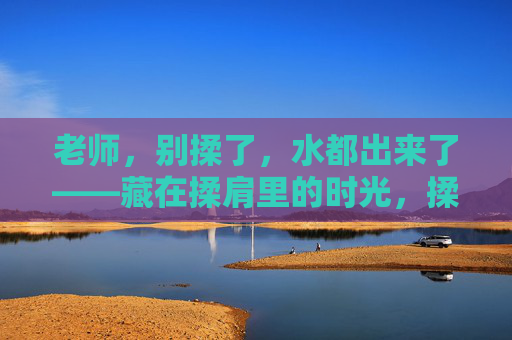 老师，别揉了，水都出来了——藏在揉肩里的时光，揉肩时光，水暖流年