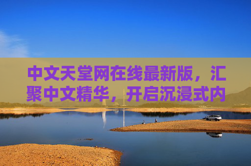中文天堂网在线最新版，汇聚中文精华，开启沉浸式内容之旅，中文天堂网最新版，沉浸式中文精华之旅