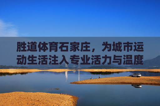 胜道体育石家庄，为城市运动生活注入专业活力与温度