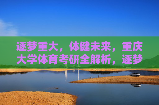逐梦重大，体健未来，重庆大学体育考研全解析，逐梦重大，体健未来，重庆大学体育考研全解析
