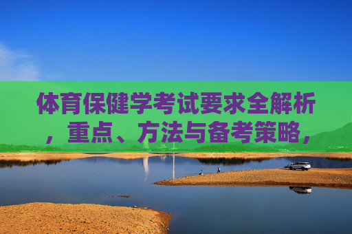 体育保健学考试要求全解析，重点、方法与备考策略，体育保健学考试要求全解析，重点方法与备考策略