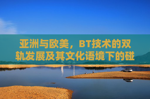 亚洲与欧美，BT技术的双轨发展及其文化语境下的碰撞，亚洲与欧美BT技术的双轨发展与文化碰撞