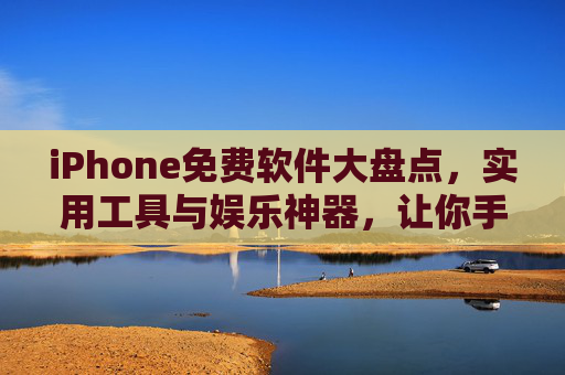 iPhone免费软件大盘点，实用工具与娱乐神器，让你手机价值翻倍，iPhone免费软件大盘点，实用工具+娱乐神器，手机价值翻倍