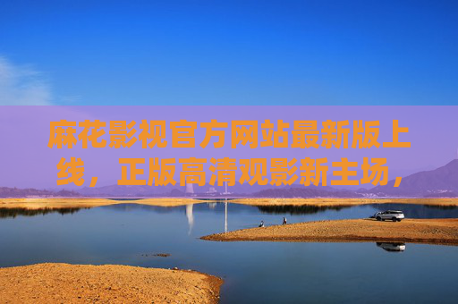 麻花影视官方网站最新版上线，正版高清观影新主场，资源与体验双升级