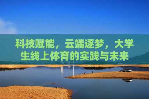 科技赋能，云端逐梦，大学生线上体育的实践与未来