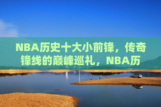NBA历史十大小前锋，传奇锋线的巅峰巡礼，NBA历史十大小前锋的巅峰巡礼