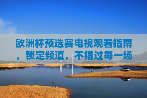 欧洲杯预选赛电视观看指南，锁定频道，不错过每一场精彩，欧洲杯预选赛电视指南，锁定频道不错过精彩