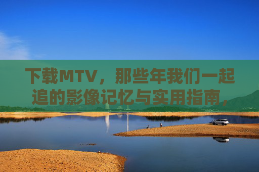 下载MTV，那些年我们一起追的影像记忆与实用指南，MTV下载指南，那些年我们一起追的影像记忆与实用指南