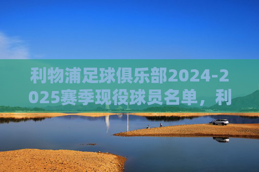 利物浦足球俱乐部2024-2025赛季现役球员名单，利物浦足球俱乐部2024-2025赛季现役球员名单