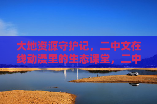 大地资源守护记，二中文在线动漫里的生态课堂，二中文在线动漫，大地资源守护的生态课堂