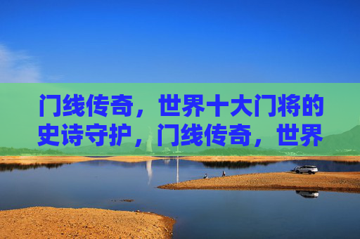 门线传奇，世界十大门将的史诗守护，门线传奇，世界十大门将的史诗守护