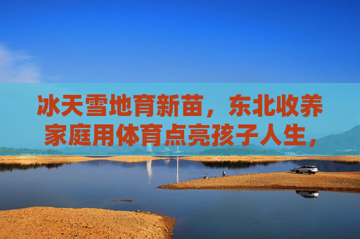 冰天雪地育新苗，东北收养家庭用体育点亮孩子人生，东北收养家庭，体育点亮冰雪新苗人生
