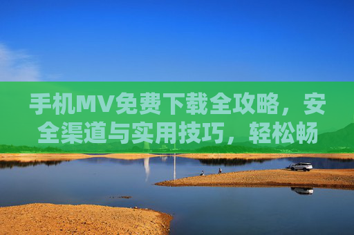 手机MV免费下载全攻略，安全渠道与实用技巧，轻松畅享音乐视觉盛宴，手机MV免费下载全攻略，安全渠道与实用技巧，畅享音乐视觉盛宴