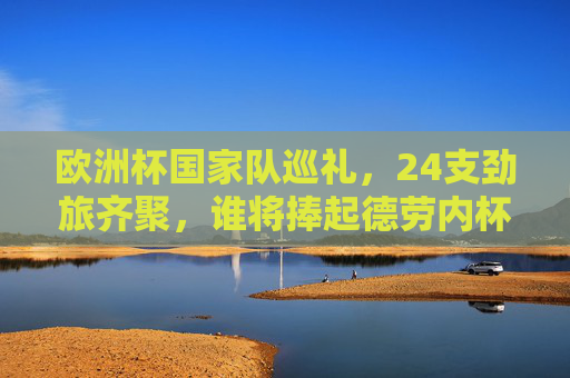 欧洲杯国家队巡礼，24支劲旅齐聚，谁将捧起德劳内杯？欧洲杯24劲旅巡礼，谁将捧起德劳内杯？