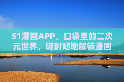 51漫画APP，口袋里的二次元世界，随时随地解锁漫画新乐趣，51漫画APP，口袋里的二次元世界，随时随地解锁新乐趣