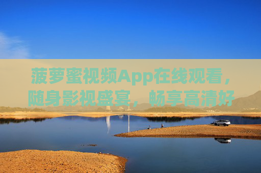 菠萝蜜视频App在线观看，随身影视盛宴，畅享高清好剧时光，菠萝蜜视频App，随身畅享高清影视盛宴