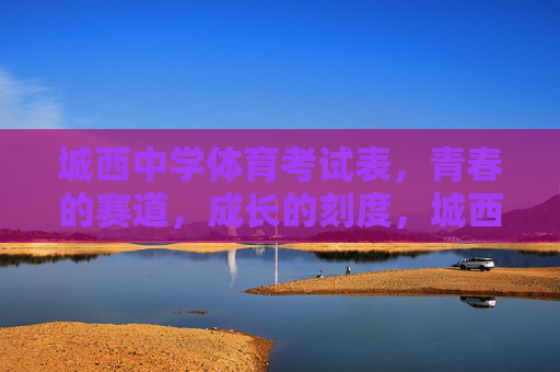 城西中学体育考试表，青春的赛道，成长的刻度，城西中学体育考试表，青春赛道上的成长刻度