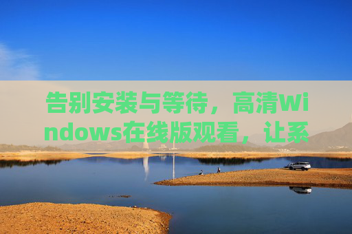 告别安装与等待，高清Windows在线版观看，让系统操作触手可及，Windows在线版，告别安装，高清操作触手可及