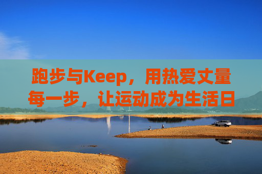 跑步与Keep，用热爱丈量每一步，让运动成为生活日常，跑步与Keep，用热爱丈量每一步，让运动成为生活日常