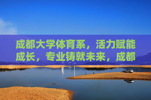 成都大学体育系，活力赋能成长，专业铸就未来，成都大学体育系，活力赋能成长，专业铸就未来