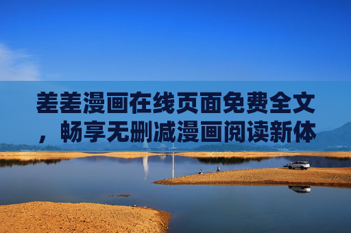 差差漫画在线页面免费全文，畅享无删减漫画阅读新体验，差差漫画在线免费全文，无删减畅读新体验