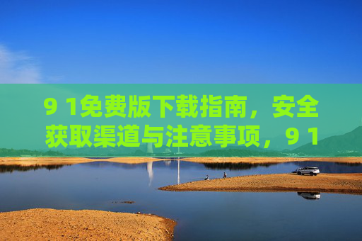 9 1免费版下载指南，安全获取渠道与注意事项，9 1免费版下载，安全获取渠道与注意事项