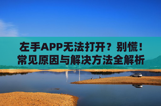 左手APP无法打开？别慌！常见原因与解决方法全解析，左手APP无法打开？常见原因与解决方法全解析