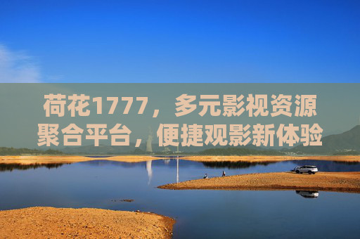 荷花1777，多元影视资源聚合平台，便捷观影新体验，荷花1777，多元影视聚合，便捷观影新体验